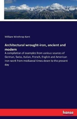 Architectural wrought-iron, ancient and modern: A compilation of examples from various sources of German, Swiss, Italian, French, English and American iron-work from mediaeval times down to the present day - William Winthrop Kent - cover