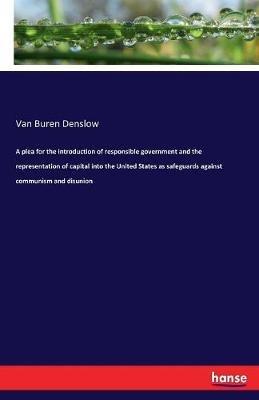 A plea for the introduction of responsible government and the representation of capital into the United States as safeguards against communism and disunion - Van Buren Denslow - cover