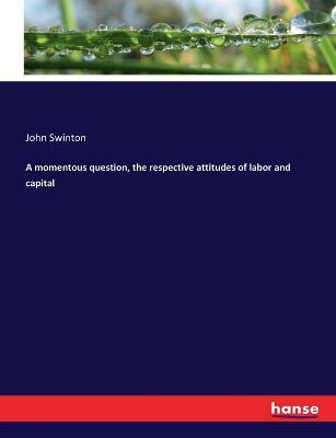 A momentous question, the respective attitudes of labor and capital - John Swinton - cover