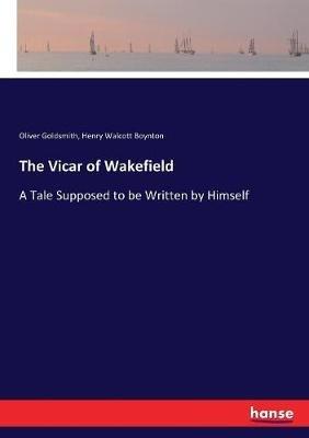 The Vicar of Wakefield: A Tale Supposed to be Written by Himself - Oliver Goldsmith,Henry Walcott Boynton - cover