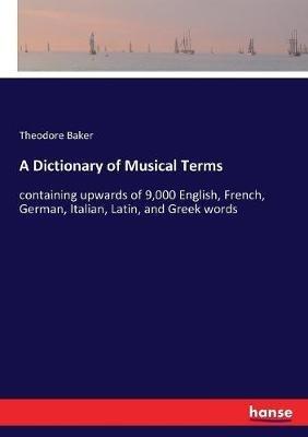 A Dictionary of Musical Terms: containing upwards of 9,000 English, French, German, Italian, Latin, and Greek words - Theodore Baker - cover