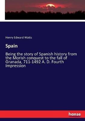 Spain: Being the story of Spanish history from the Morish conquest to the fall of Granada, 711-1492 A. D. Fourth Impression - Henry Edward Watts - cover