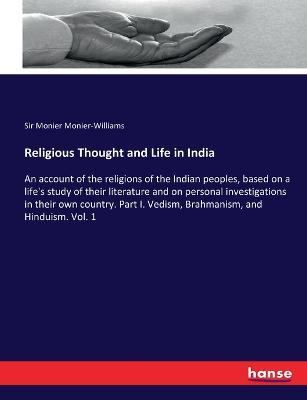 Religious Thought and Life in India: An account of the religions of the Indian peoples, based on a life's study of their literature and on personal investigations in their own country. Part I. Vedism, Brahmanism, and Hinduism. Vol. 1 - Monier Monier-Williams - cover
