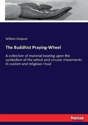 The Buddhist Praying-Wheel: A collection of material bearing upon the symbolism of the wheel and circular movements in custom and religious ritual - William Simpson - cover