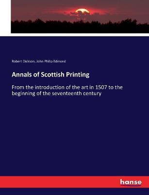 Annals of Scottish Printing: From the introduction of the art in 1507 to the beginning of the seventeenth century - Robert Dickson,John Philip Edmond - cover