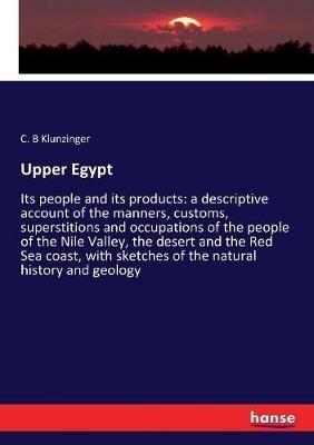 Upper Egypt: Its people and its products: a descriptive account of the manners, customs, superstitions and occupations of the people of the Nile Valley, the desert and the Red Sea coast, with sketches of the natural history and geology - C B Klunzinger - cover