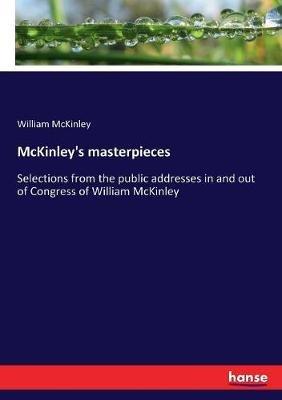 McKinley's masterpieces: Selections from the public addresses in and out of Congress of William McKinley - William McKinley - cover