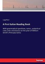 A First Italian Reading Book: With grammatical questions, notes, syntactical rules and a dictionary on the plan of William Smith's Principia latina