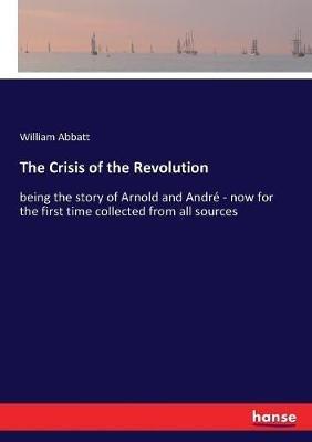 The Crisis of the Revolution: being the story of Arnold and Andre - now for the first time collected from all sources - William Abbatt - cover