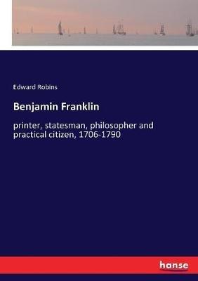 Benjamin Franklin: printer, statesman, philosopher and practical citizen, 1706-1790 - Edward Robins - cover