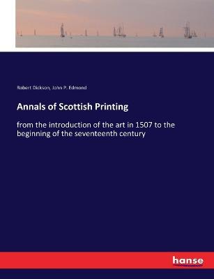 Annals of Scottish Printing: from the introduction of the art in 1507 to the beginning of the seventeenth century - Robert Dickson,John Philip Edmond - cover