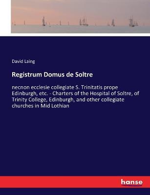Registrum Domus de Soltre: necnon ecclesie collegiate S. Trinitatis prope Edinburgh, etc. - Charters of the Hospital of Soltre, of Trinity College, Edinburgh, and other collegiate churches in Mid Lothian - David Laing - cover