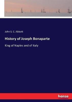History of Joseph Bonaparte: King of Naples and of Italy - John S C Abbott - cover