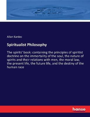 Spiritualist Philosophy: The spirits' book: containing the principles of spiritist doctrine on the immortality of the soul, the nature of spirits and their relations with men, the moral law, the present life, the future life, and the destiny of the human - Allan Kardec - cover