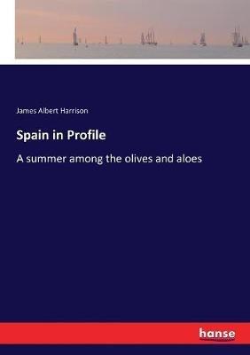 Spain in Profile: A summer among the olives and aloes - James Albert Harrison - cover