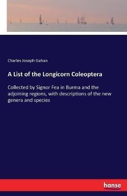 A List of the Longicorn Coleoptera: Collected by Signor Fea in Burma and the adjoining regions, with descriptions of the new genera and species - Charles Joseph Gahan - cover