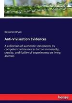 Anti-Vivisection Evidences: A collection of authentic statements by competent witnesses as to the immorality, cruelty, and futility of experiments on living animals