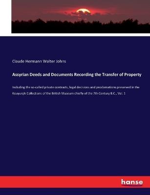 Assyrian Deeds and Documents Recording the Transfer of Property: Including the so-called private contracts, legal decisions and proclamations preserved in the Kouyunjik Collections of the British Museum chiefly of the 7th Century B.C., Vol. 1 - Claude Hermann Walter Johns - cover