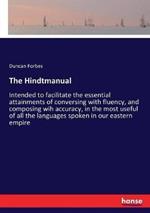 The Hindtmanual: Intended to facilitate the essential attainments of conversing with fluency, and composing wih accuracy, in the most useful of all the languages spoken in our eastern empire