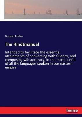 The Hindtmanual: Intended to facilitate the essential attainments of conversing with fluency, and composing wih accuracy, in the most useful of all the languages spoken in our eastern empire - Duncan Forbes - cover