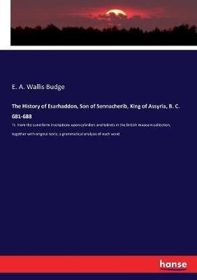 The History of Esarhaddon, Son of Sennacherib, King of Assyria, B. C. 681-688: Tr. from the cuneiform inscriptions upon cylinders and tablets in the British museum collection, together with original texts; a grammatical analysis of each word - E a Wallis Budge - cover