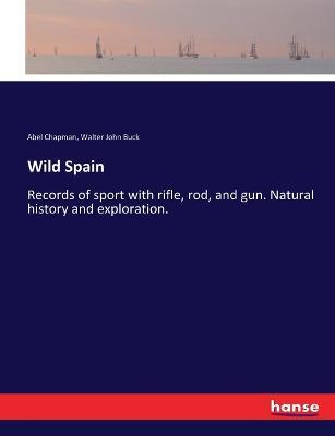 Wild Spain: Records of sport with rifle, rod, and gun. Natural history and exploration. - Abel Chapman,Walter John Buck - cover