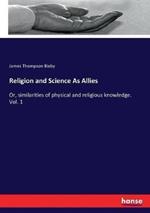 Religion and Science As Allies: Or, similarities of physical and religious knowledge. Vol. 1