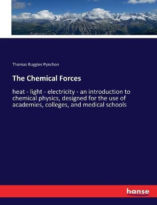The Chemical Forces: heat - light - electricity - an introduction to chemical physics, designed for the use of academies, colleges, and medical schools - Thomas Ruggles Pynchon - cover