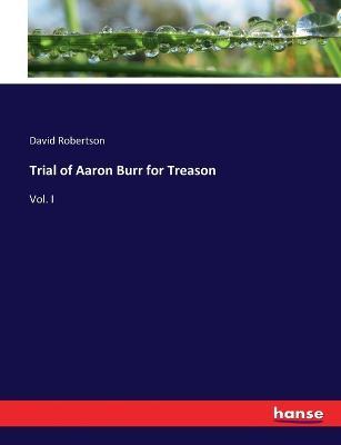 Trial of Aaron Burr for Treason: Vol. I - David Robertson - cover