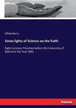 Some lights of Science on the Faith: Eight Lectures Preached before the University of Oxford in the Year 1892
