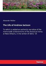 The Life of Andrew Jackson: To which is added an authentic narrative of the memorable achievements of the American Army at New Orleans, in the winter of 1814, '15