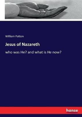 Jesus of Nazareth: who was He? and what is He now? - William Patton - cover