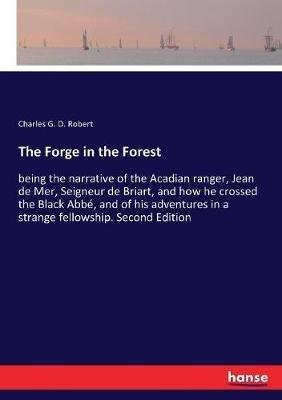 The Forge in the Forest: being the narrative of the Acadian ranger, Jean de Mer, Seigneur de Briart, and how he crossed the Black Abbé, and of his adventures in a strange fellowship. Second Edition - Charles G D Robert - cover