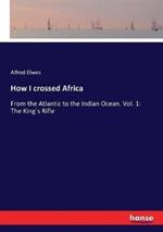 How I crossed Africa: From the Atlantic to the Indian Ocean. Vol. 1: The King´s Rifle