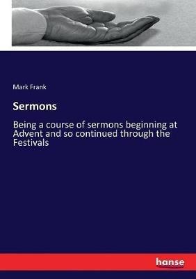Sermons: Being a course of sermons beginning at Advent and so continued through the Festivals - Mark Frank - cover