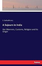 A Sojourn in India: Her Manners, Customs, Religion and its Origin