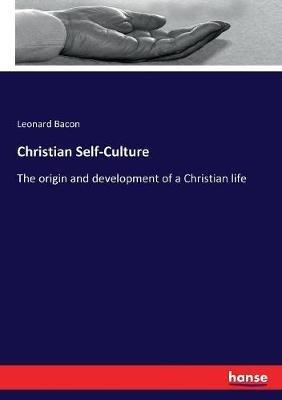 Christian Self-Culture: The origin and development of a Christian life - Leonard Bacon - cover