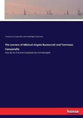 The sonnets of Michael Angelo Buonarroti and Tommaso Campanella: Now for the first time translated into rhymed English - John Addington Symonds,Tommaso Campanella - cover