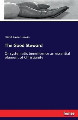 The Good Steward: Or systematic beneficence an essential element of Christianity - David Xavier Junkin - cover