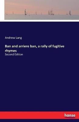 Ban and arriere ban, a rally of fugitive rhymes: Second Edition - Andrew Lang - cover