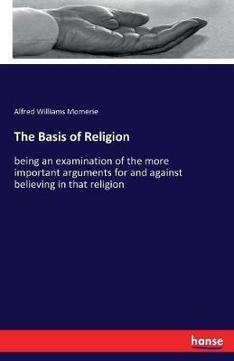 The Basis of Religion: being an examination of the more important arguments for and against believing in that religion - Alfred Williams Momerie - cover