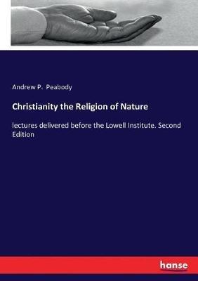 Christianity the Religion of Nature: lectures delivered before the Lowell Institute. Second Edition - Andrew P Peabody - cover