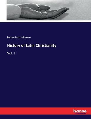 History of Latin Christianity: Vol. 1 - Henry Hart Milman - cover