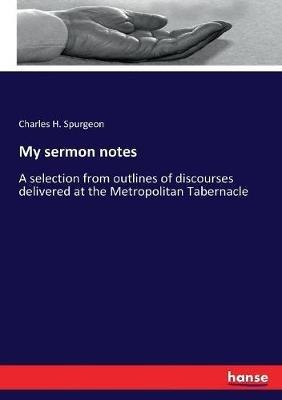My sermon notes: A selection from outlines of discourses delivered at the Metropolitan Tabernacle - Charles H Spurgeon - cover