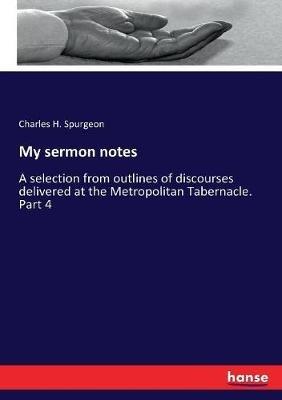 My sermon notes: A selection from outlines of discourses delivered at the Metropolitan Tabernacle. Part 4 - Charles H Spurgeon - cover