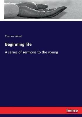 Beginning life: A series of sermons to the young - Charles Wood - cover