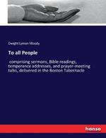 To all People: comprising sermons, Bible readings, temperance addresses, and prayer-meeting talks, delivered in the Boston Tabernacle