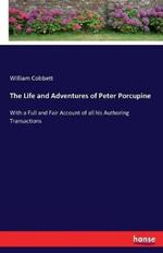 The Life and Adventures of Peter Porcupine: With a Full and Fair Account of all his Authoring Transactions