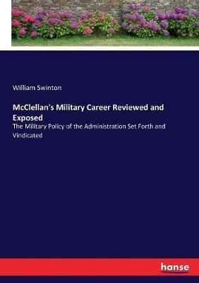 McClellan's Military Career Reviewed and Exposed: The Military Policy of the Administration Set Forth and Vindicated - William Swinton - cover