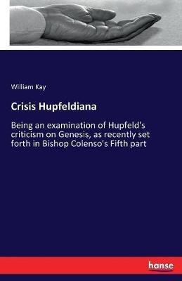 Crisis Hupfeldiana: Being an examination of Hupfeld's criticism on Genesis, as recently set forth in Bishop Colenso's Fifth part - William Kay - cover
